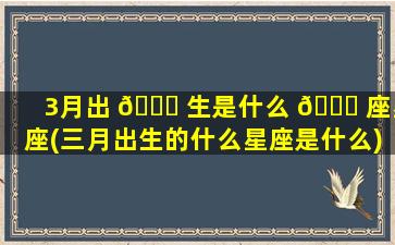 3月出 🐕 生是什么 🍀 座星座(三月出生的什么星座是什么)